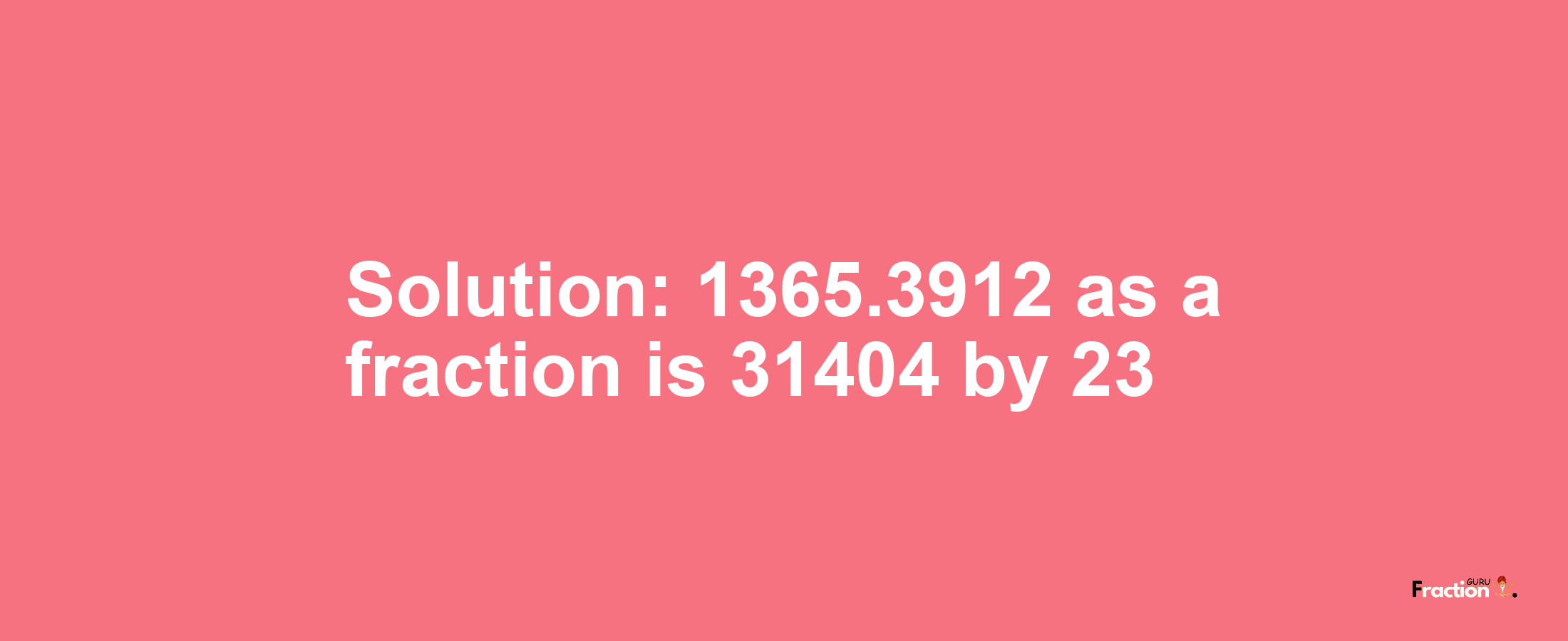 Solution:1365.3912 as a fraction is 31404/23